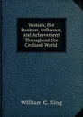 Woman; Her Position, Influence, and Achievement Throughout the Civilized World . - William C. King