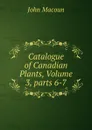 Catalogue of Canadian Plants, Volume 3,.parts 6-7 - John Macoun