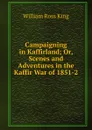 Campaigning in Kaffirland; Or, Scenes and Adventures in the Kaffir War of 1851-2 - William Ross King