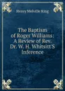 The Baptism of Roger Williams: A Review of Rev. Dr. W. H. Whitsitt.S Inference - Henry Melville King