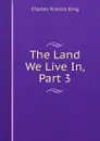 The Land We Live In, Part 3 - Charles Francis King