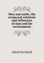 Man and earth; the reciprocal relations and influences of man and his environment - Alfred Kirchhoff