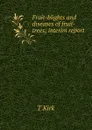 Fruit-blights and diseases of fruit-trees; interim report - T Kirk