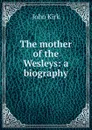 The mother of the Wesleys: a biography - John Kirk