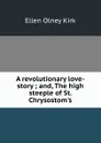 A revolutionary love-story ; and, The high steeple of St. Chrysostom.s - Kirk Ellen Olney