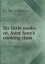 Six little cooks: or, Aunt Jane.s cooking class - E S. 1828-1896 Kirkland