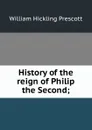 History of the reign of Philip the Second; - William H. Prescott