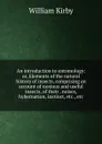 An introduction to entomology: or, Elements of the natural history of insects, comprising an account of noxious and useful insects, of their . noises, hybernation, instinct, etc., etc. - William Kirby