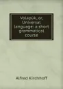 Volapuk, or, Universal language: a short grammatical course - Alfred Kirchhoff