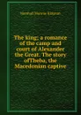 The king; a romance of the camp and court of Alexander the Great. The story ofTheba, the Macedonian captive - Kirkman Marshall Monroe