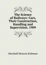 The Science of Railways: Cars, Their Construction, Handling and Supervision. 1909 - Kirkman Marshall Monroe