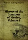 History of the Conquest of Mexico, Volume 1 - William H. Prescott