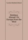 Holidays Abroad: Or, Europe from the West - Caroline Matilda Kirkland