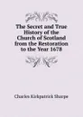 The Secret and True History of the Church of Scotland from the Restoration to the Year 1678 - Charles Kirkpatrick Sharpe