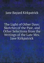 The Light of Other Days: Sketches of the Past, and Other Selections from the Writings of the Late Mrs. Jane Kirkpatrick - Jane Bayard Kirkpatrick