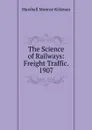 The Science of Railways: Freight Traffic. 1907 - Kirkman Marshall Monroe