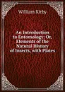An Introduction to Entomology: Or, Elements of the Natural History of Insects, with Plates - William Kirby