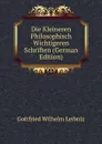 Die Kleineren Philosophisch Wichtigeren Schriften (German Edition) - Готфрид Вильгельм Лейбниц