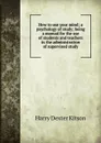 How to use your mind; a psychology of study; being a manual for the use of students and teachers in the administration of supervised study - Harry Dexter Kitson