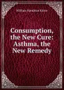 Consumption, the New Cure: Asthma, the New Remedy - William Hamilton Kittoe