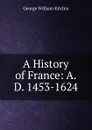 A History of France: A.D. 1453-1624 - George William Kitchin