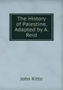 The History of Palestine, Adapted by A. Reid - John Kitto