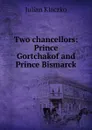 Two chancellors: Prince Gortchakof and Prince Bismarck - Julian Klaczko