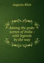 Among the gods: scenes of India : with legends by the way - Augusta Klein