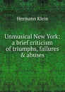 Unmusical New York: a brief criticism of triumphs, failures . abuses - Hermann Klein
