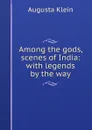 Among the gods, scenes of India: with legends by the way - Augusta Klein