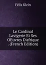 Le Cardinal Lavigerie Et Ses OEuvres D.afrique . (French Edition) - Felix Klein