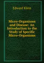 Micro-Organisms and Disease: An Introduction to the Study of Specific Micro-Organisms - Edward Klein