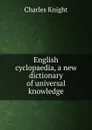 English cyclopaedia, a new dictionary of universal knowledge - Knight Charles