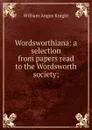 Wordsworthiana: a selection from papers read to the Wordsworth society; - Knight William Angus