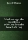 Mind amongst the spindles; a selection from the Lowell offering - Lowell Offering