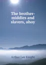 The brother-middies and slavers, ahoy - Arthur Lee Knight