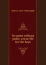 No gains without pains: a true life for the boys - Helen C. 1814-1906 Knight