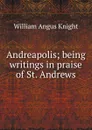 Andreapolis; being writings in praise of St. Andrews - Knight William Angus