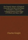 The Popular History of England: From the Civil War of the Reign of Charles I, 1642 to the Commencement of the Reign, of William and Mary, 1689 - Knight Charles