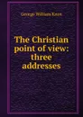 The Christian point of view: three addresses - George William Knox