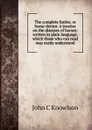 The complete farrier, or horse-doctor. A treatise on the diseases of horses: written in plain language, which those who can read may easily understand - John C Knowlson