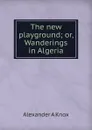 The new playground; or, Wanderings in Algeria - Alexander A Knox