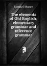The elements of Old English; elementary grammar and reference grammar - Samuel Moore