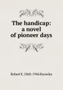 The handicap: a novel of pioneer days - Robert E. 1868-1946 Knowles