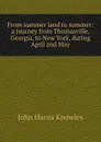 From summer land to summer: a journey from Thomasville, Georgia, to New York, during April and May - John Harris Knowles