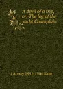 A devil of a trip, or, The log of the yacht Champlain - J Armoy 1851-1906 Knox