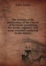 The historie of the reformation of the Church of Scotland: containing five books: together with some treatises conducing to the history - John Knox