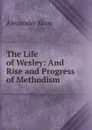 The Life of Wesley: And Rise and Progress of Methodism - Alexander Knox