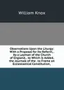 Observations Upon the Liturgy: With a Proposal for Its Reform, . by a Layman of the Church of England, . to Which Is Added, the Journals of the . to Frame an Ecclesiastical Constitution, . - William Knox