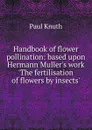 Handbook of flower pollination: based upon Hermann Muller.s work .The fertilisation of flowers by insects. - Paul Knuth